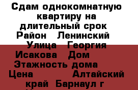 Сдам однокомнатную квартиру на длительный срок › Район ­ Ленинский › Улица ­ Георгия Исакова › Дом ­ 175 › Этажность дома ­ 5 › Цена ­ 9 500 - Алтайский край, Барнаул г. Недвижимость » Квартиры аренда   . Алтайский край